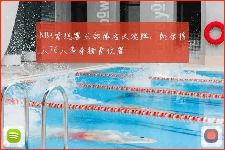 NBA常规赛东部排名大洗牌，凯尔特人76人争夺榜首位置