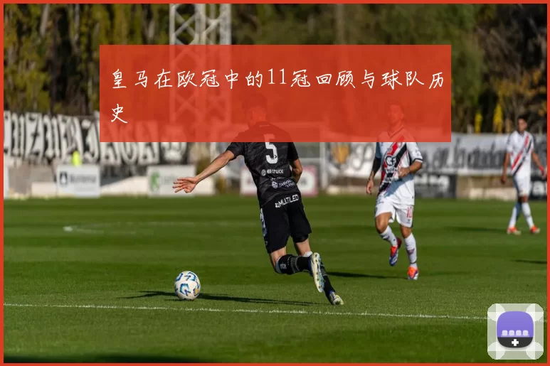 皇马在欧冠中的11冠回顾与球队历史