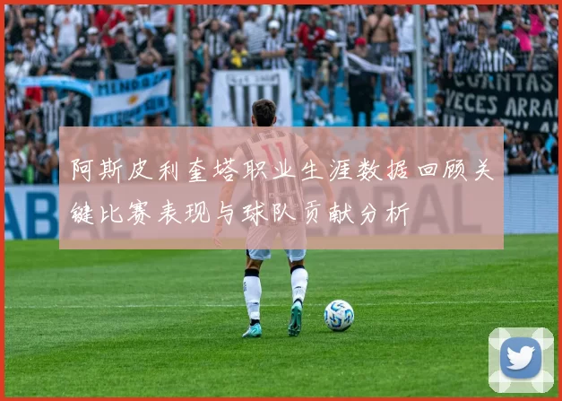 阿斯皮利奎塔职业生涯数据回顾关键比赛表现与球队贡献分析