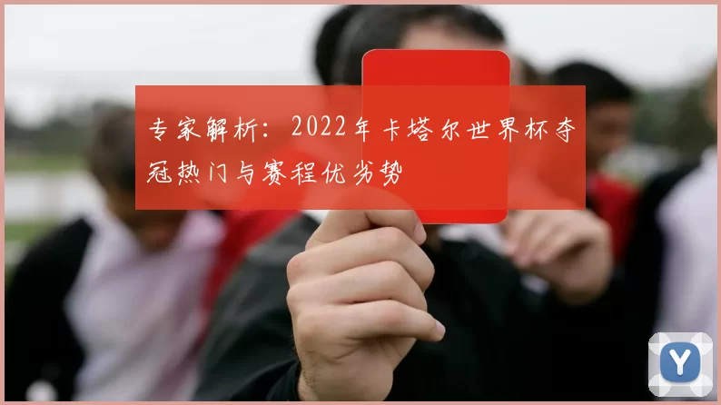 专家解析：2022年卡塔尔世界杯夺冠热门与赛程优劣势