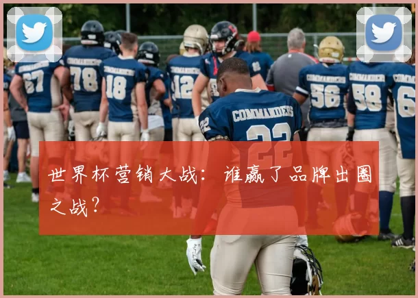 世界杯营销大战:谁赢了品牌出圈之战?
