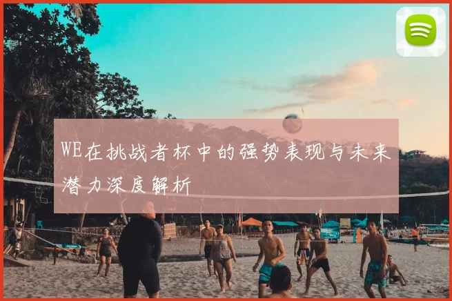 WE在挑战者杯中的强势表现与未来潜力深度解析