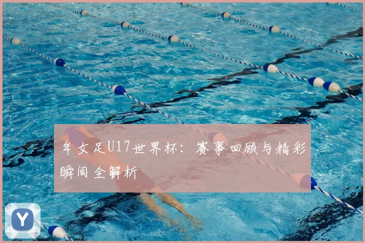 年女足U17世界杯：赛事回顾与精彩瞬间全解析