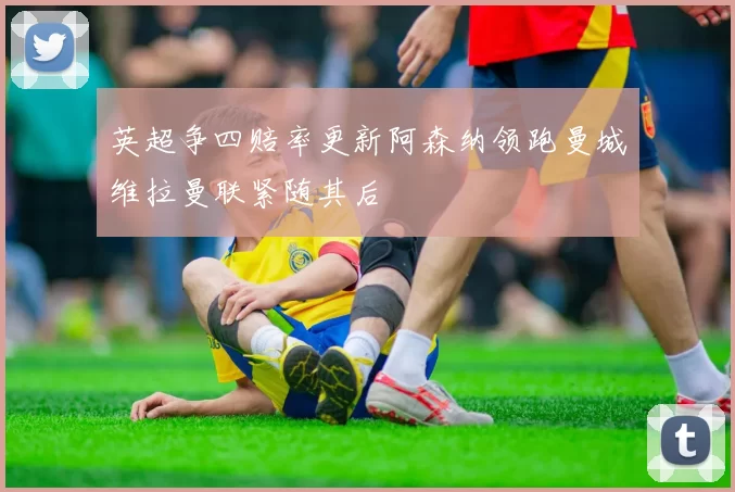 英超争四赔率更新阿森纳领跑曼城维拉曼联紧随其后