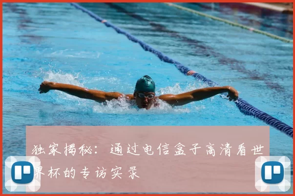 独家揭秘:通过电信盒子高清看世界杯的专访实录