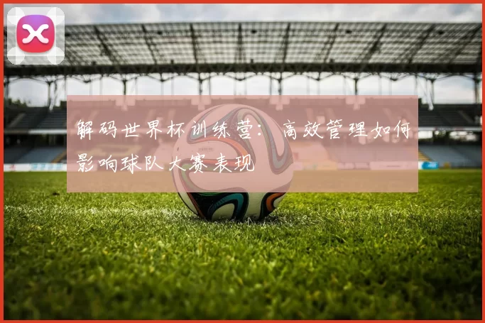 解码世界杯训练营:高效管理如何影响球队大赛表现