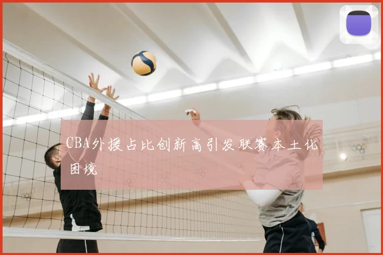 CBA外援占比创新高引发联赛本土化困境