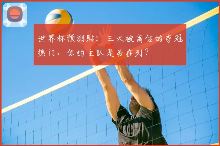 世界杯预测贴:三大被高估的夺冠热门,你的主队是否在列?