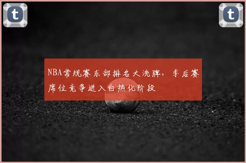 NBA常规赛东部排名大洗牌,季后赛席位竞争进入白热化阶段