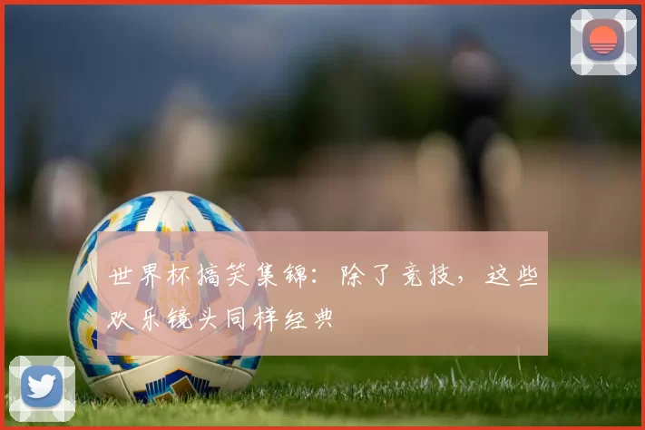 世界杯搞笑集锦：除了竞技，这些欢乐镜头同样经典