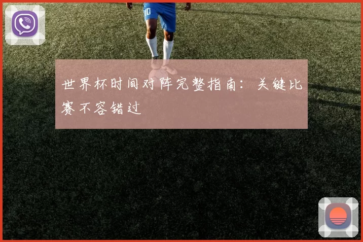世界杯时间对阵完整指南:关键比赛不容错过