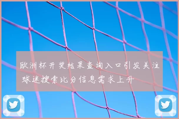 欧洲杯开奖结果查询入口引发关注 球迷搜索比分信息需求上升