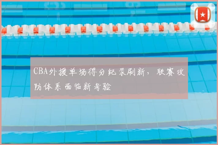 CBA外援单场得分纪录刷新，联赛攻防体系面临新考验