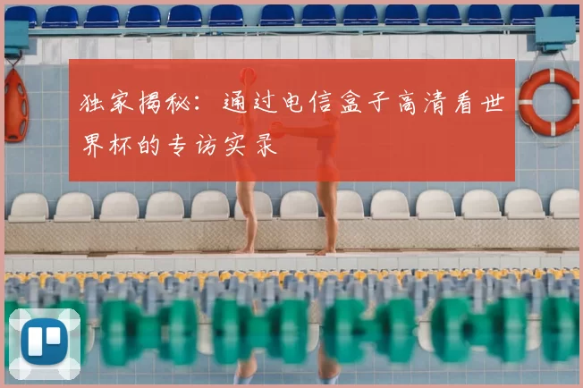 独家揭秘:通过电信盒子高清看世界杯的专访实录