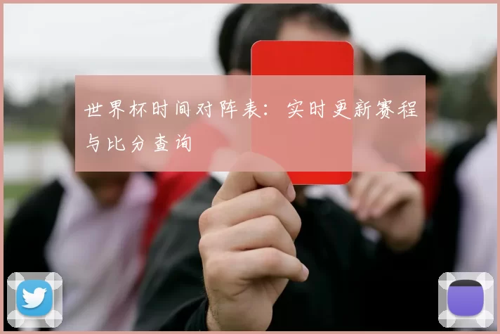 世界杯时间对阵表:实时更新赛程与比分查询