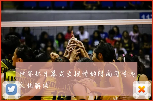 世界杯开幕式女模特的时尚符号与文化解读