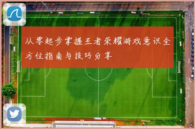 从零起步掌握王者荣耀游戏意识全方位指南与技巧分享