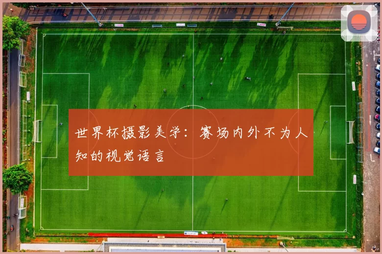 世界杯摄影美学:赛场内外不为人知的视觉语言