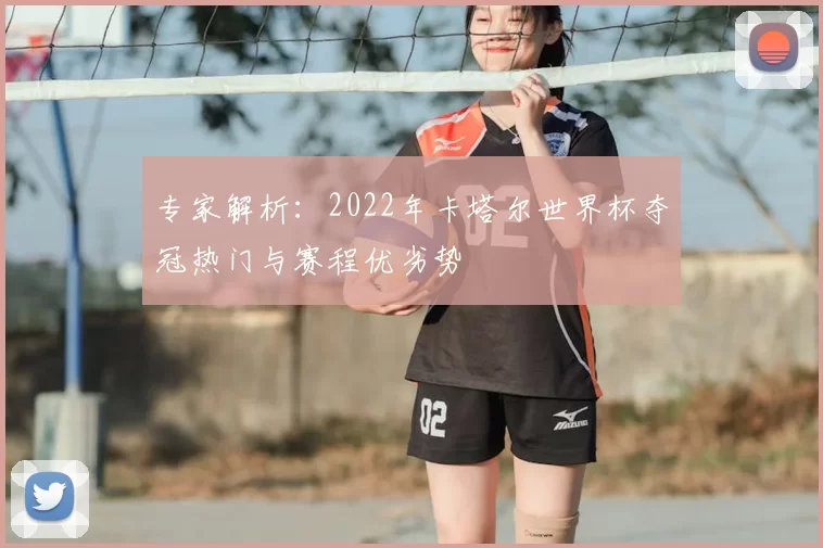 专家解析:2022年卡塔尔世界杯夺冠热门与赛程优劣势