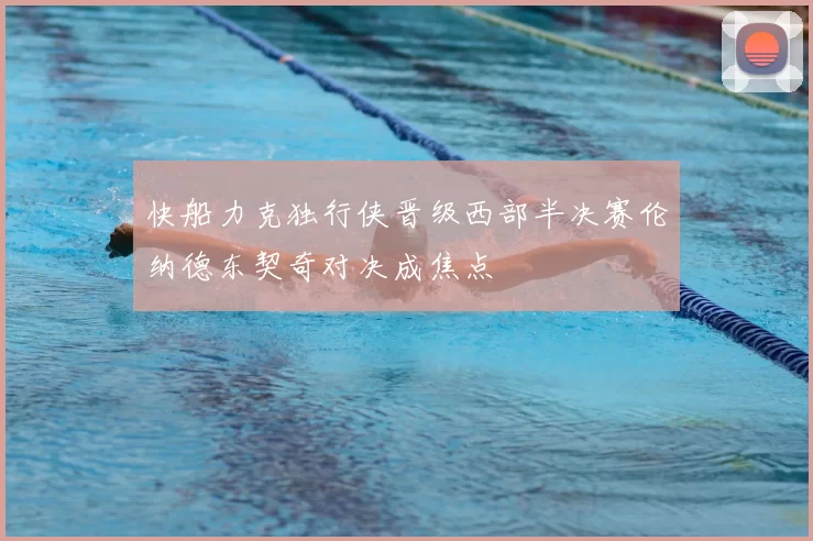 快船力克独行侠晋级西部半决赛伦纳德东契奇对决成焦点