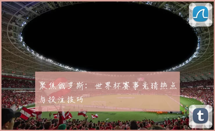聚焦俄罗斯:世界杯赛事竞猜热点与投注技巧