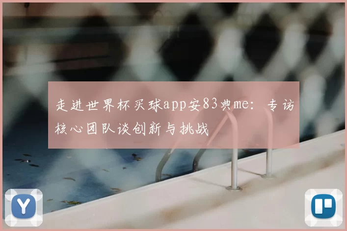 走进世界杯买球app安83典me:专访核心团队谈创新与挑战
