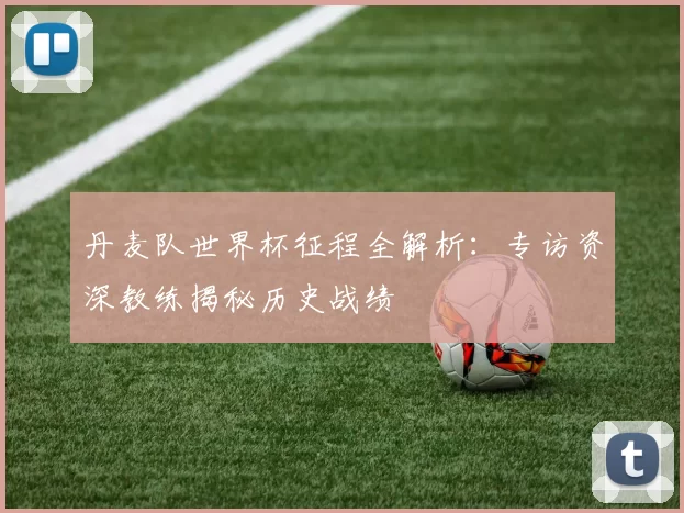 丹麦队世界杯征程全解析:专访资深教练揭秘历史战绩