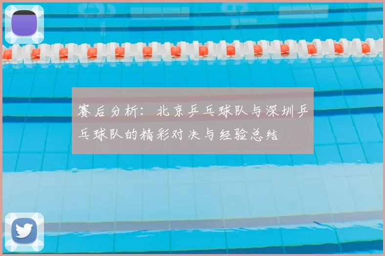 赛后分析:北京乒乓球队与深圳乒乓球队的精彩对决与经验总结