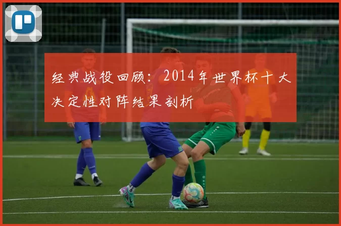 经典战役回顾:2014年世界杯十大决定性对阵结果剖析