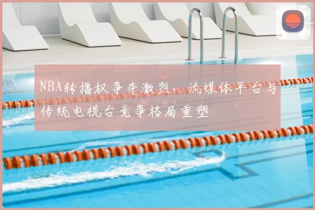 NBA转播权争夺激烈，流媒体平台与传统电视台竞争格局重塑