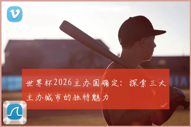 世界杯2026主办国确定:探索三大主办城市的独特魅力
