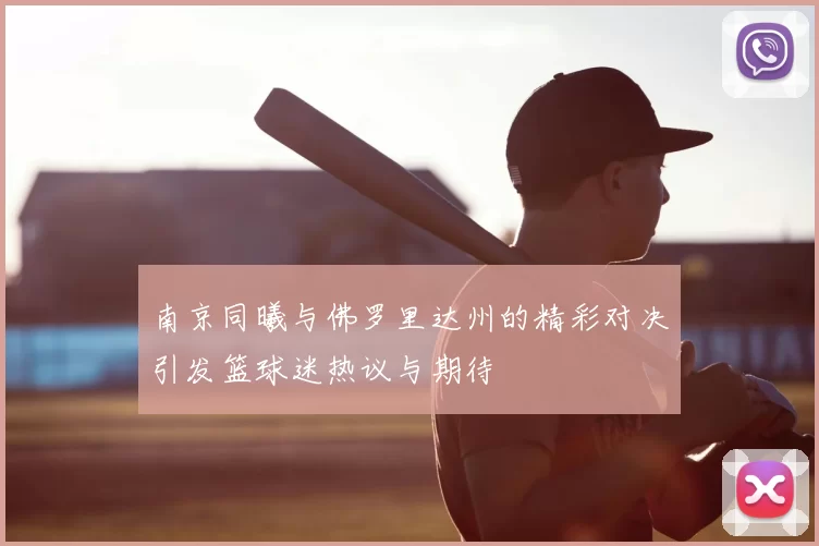 南京同曦与佛罗里达州的精彩对决引发篮球迷热议与期待