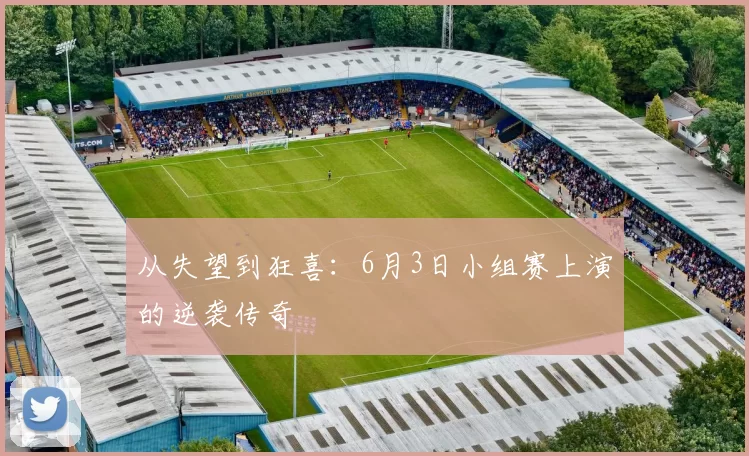 从失望到狂喜：6月3日小组赛上演的逆袭传奇