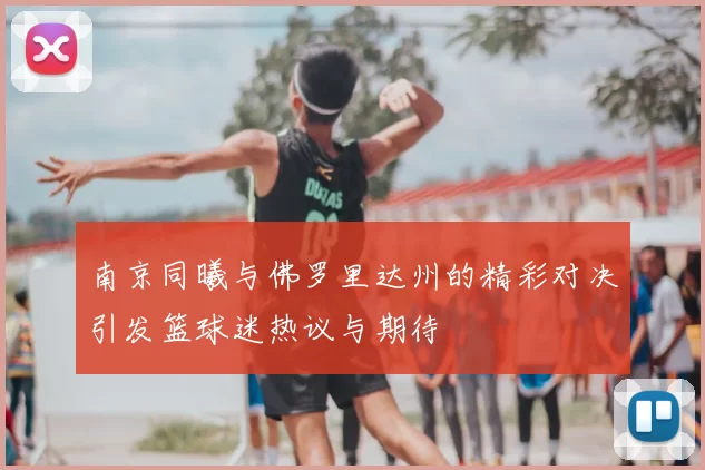 南京同曦与佛罗里达州的精彩对决引发篮球迷热议与期待