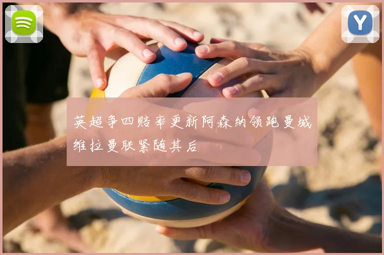 英超争四赔率更新阿森纳领跑曼城维拉曼联紧随其后