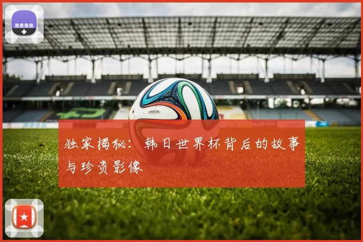 独家揭秘:韩日世界杯背后的故事与珍贵影像