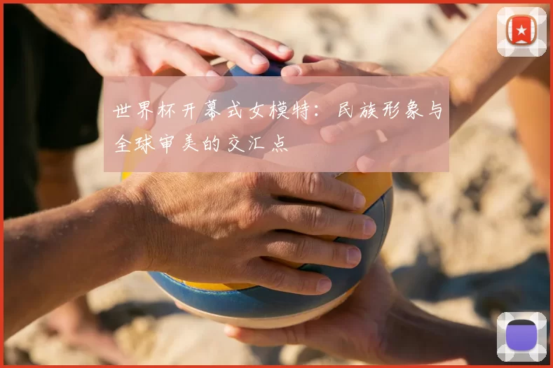 世界杯开幕式女模特：民族形象与全球审美的交汇点