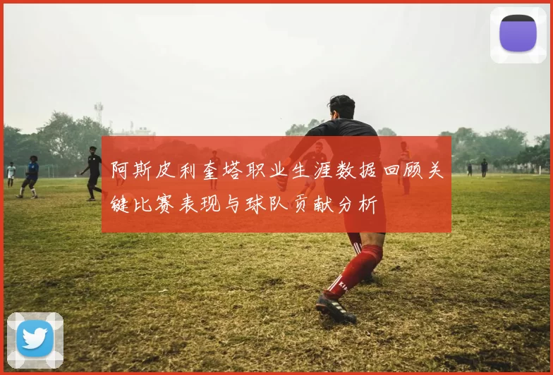阿斯皮利奎塔职业生涯数据回顾关键比赛表现与球队贡献分析