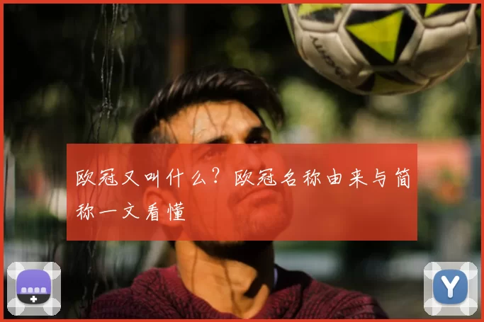 欧冠又叫什么?欧冠名称由来与简称一文看懂