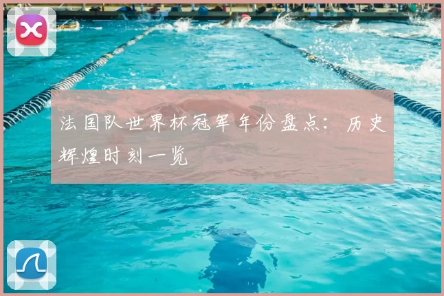 法国队世界杯冠军年份盘点:历史辉煌时刻一览