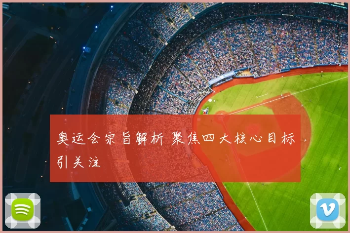 奥运会宗旨解析 聚焦四大核心目标引关注
