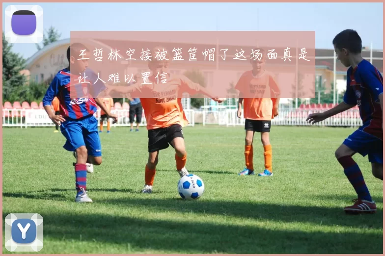 王哲林空接被篮筐帽了这场面真是让人难以置信