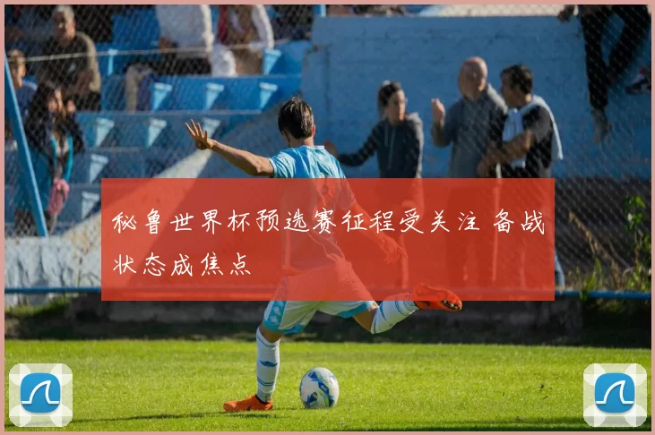 秘鲁世界杯预选赛征程受关注 备战状态成焦点