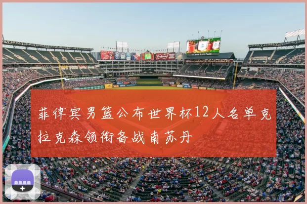 菲律宾男篮公布世界杯12人名单克拉克森领衔备战南苏丹