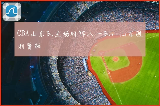 CBA山东队主场对阵八一队,山东胜利晋级