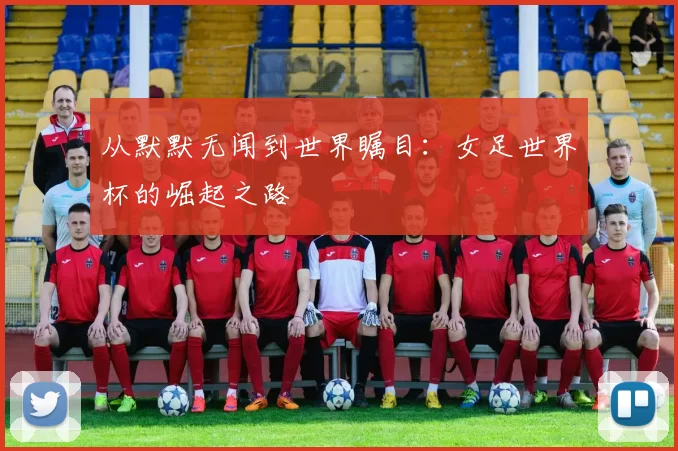 从默默无闻到世界瞩目:女足世界杯的崛起之路