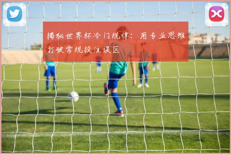 揭秘世界杯冷门规律:用专业思维打破常规投注误区