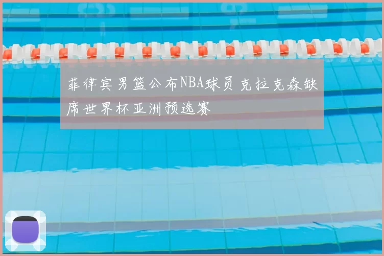 菲律宾男篮公布NBA球员克拉克森缺席世界杯亚洲预选赛