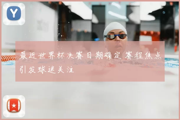 最近世界杯决赛日期确定 赛程焦点引发球迷关注