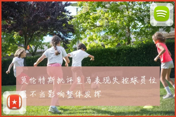 莫伦特斯批评皇马表现失控球员位置不当影响整体发挥